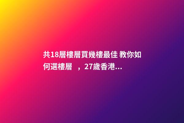 共18層樓層買幾樓最佳 教你如何選樓層，27歲香港女生買下18㎡納米樓